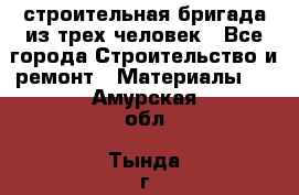 строительная бригада из трех человек - Все города Строительство и ремонт » Материалы   . Амурская обл.,Тында г.